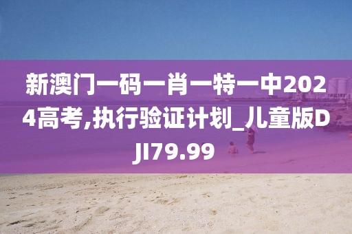 新澳门一码一肖一特一中2024高考,执行验证计划_儿童版DJI79.99