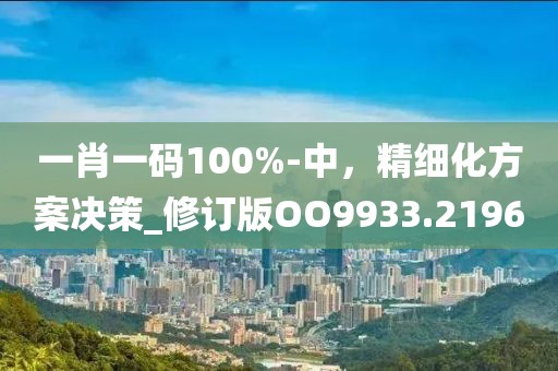 一肖一码100%-中，精细化方案决策_修订版OO9933.2196
