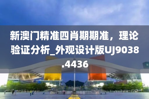 新澳门精准四肖期期准，理论验证分析_外观设计版UJ9038.4436