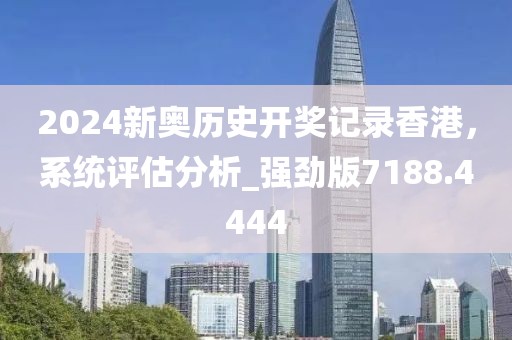 2024新奥历史开奖记录香港，系统评估分析_强劲版7188.4444