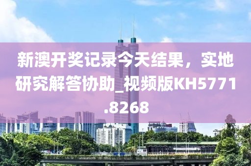 新澳开奖记录今天结果，实地研究解答协助_视频版KH5771.8268