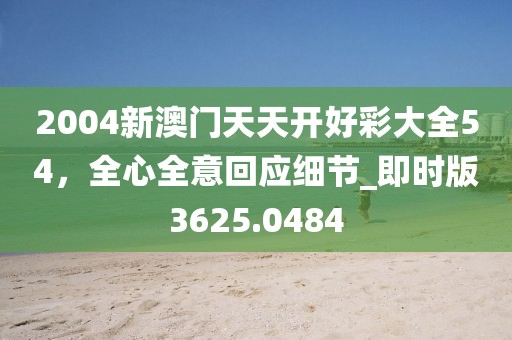 2004新澳门天天开好彩大全54，全心全意回应细节_即时版3625.0484