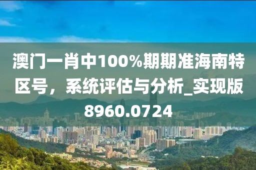 澳门一肖中100%期期准海南特区号，系统评估与分析_实现版8960.0724