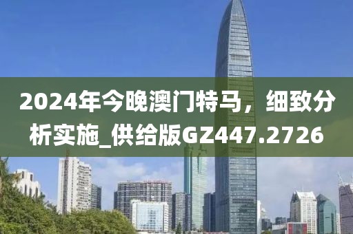 2024年今晚澳门特马，细致分析实施_供给版GZ447.2726