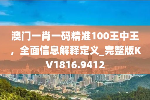 澳门一肖一码精准100王中王，全面信息解释定义_完整版KV1816.9412