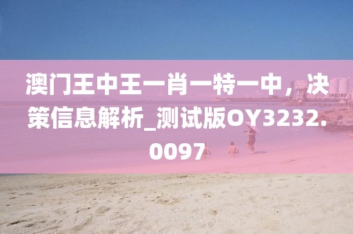澳门王中王一肖一特一中，决策信息解析_测试版OY3232.0097
