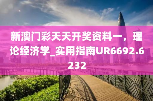 新澳门彩天天开奖资料一，理论经济学_实用指南UR6692.6232