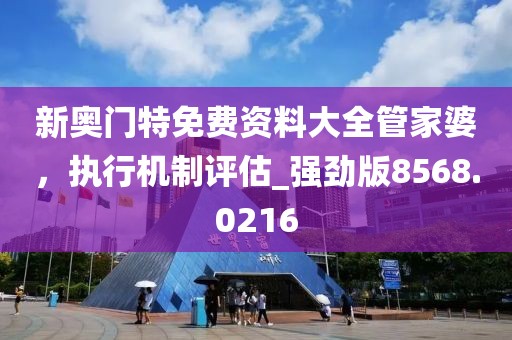 新奥门特免费资料大全管家婆，执行机制评估_强劲版8568.0216