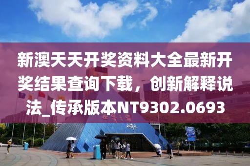 新澳天天开奖资料大全最新开奖结果查询下载，创新解释说法_传承版本NT9302.0693
