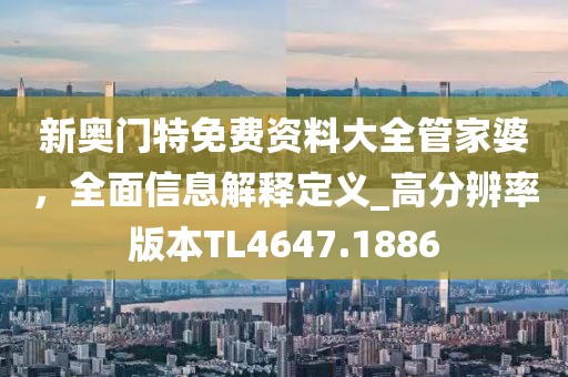 新奥门特免费资料大全管家婆，全面信息解释定义_高分辨率版本TL4647.1886