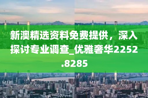 新澳精选资料免费提供，深入探讨专业调查_优雅奢华2252.8285