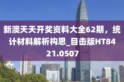 新澳天天开奖资料大全62期，统计材料解析构思_目击版HT8421.0507