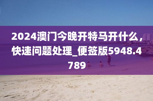 2024澳门今晚开特马开什么，快速问题处理_便签版5948.4789