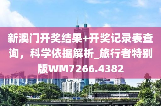 新澳门开奖结果+开奖记录表查询，科学依据解析_旅行者特别版WM7266.4382