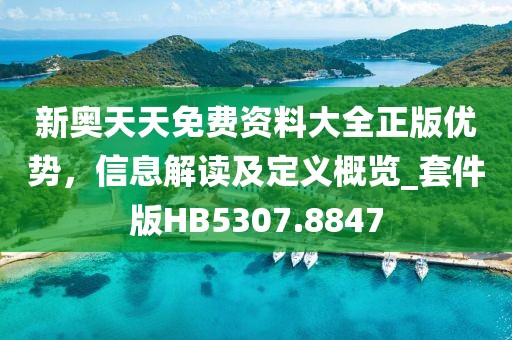新奥天天免费资料大全正版优势，信息解读及定义概览_套件版HB5307.8847