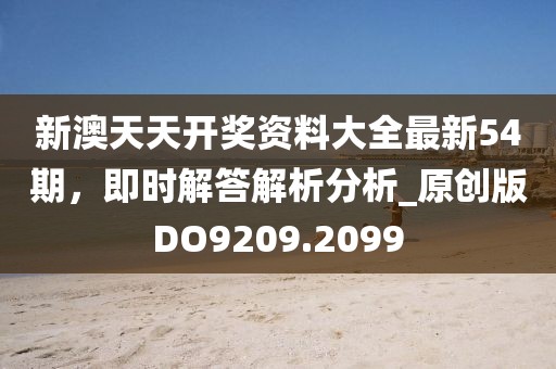 新澳天天开奖资料大全最新54期，即时解答解析分析_原创版DO9209.2099