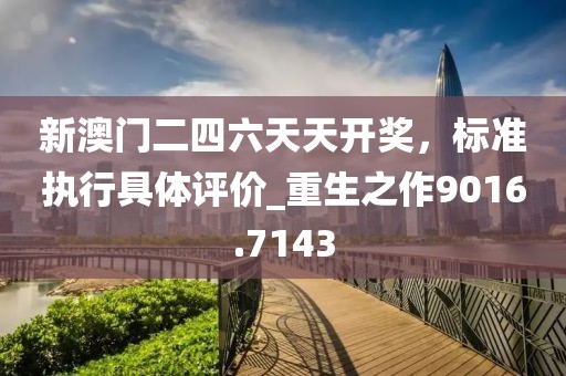 新澳门二四六天天开奖，标准执行具体评价_重生之作9016.7143