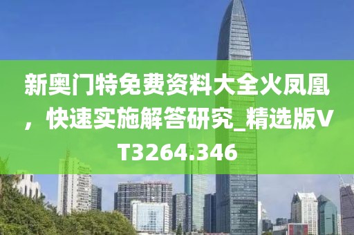 新奥门特免费资料大全火凤凰，快速实施解答研究_精选版VT3264.346