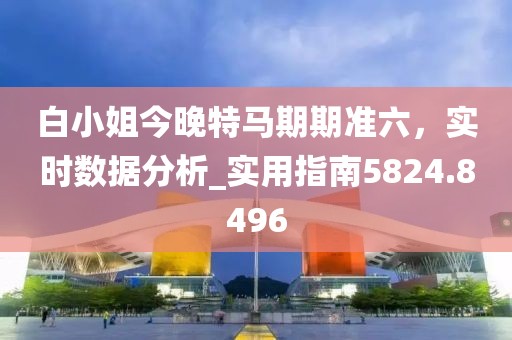 白小姐今晚特马期期准六，实时数据分析_实用指南5824.8496