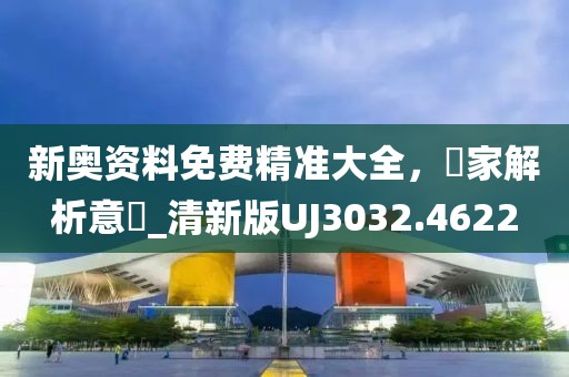 新奥资料免费精准大全，專家解析意見_清新版UJ3032.4622