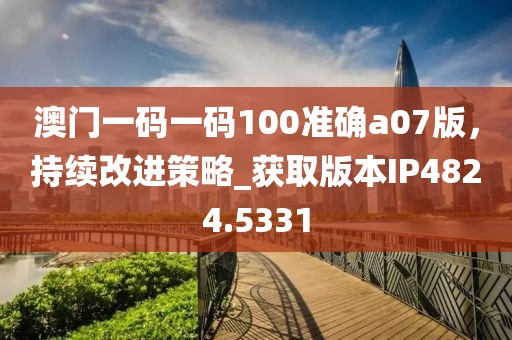澳门一码一码100准确a07版，持续改进策略_获取版本IP4824.5331