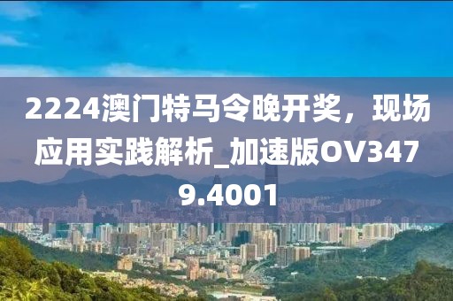 2224澳门特马令晚开奖，现场应用实践解析_加速版OV3479.4001
