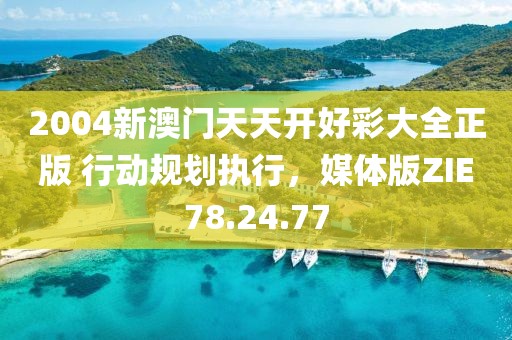 2004新澳门天天开好彩大全正版 行动规划执行，媒体版ZIE78.24.77