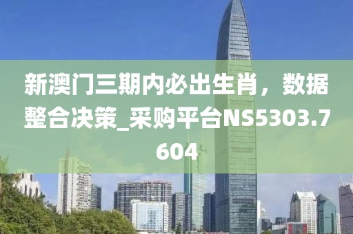 新澳门三期内必出生肖，数据整合决策_采购平台NS5303.7604
