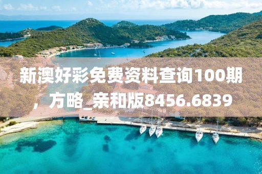 新澳好彩免费资料查询100期，方略_亲和版8456.6839