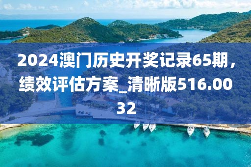 2024澳门历史开奖记录65期，绩效评估方案_清晰版516.0032