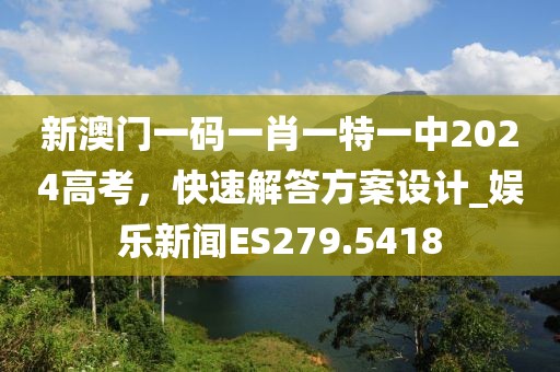 新澳门一码一肖一特一中2024高考，快速解答方案设计_娱乐新闻ES279.5418
