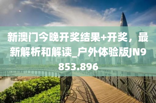 新澳门今晚开奖结果+开奖，最新解析和解读_户外体验版JN9853.896