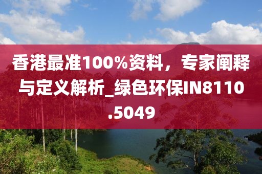 香港最准100%资料，专家阐释与定义解析_绿色环保IN8110.5049