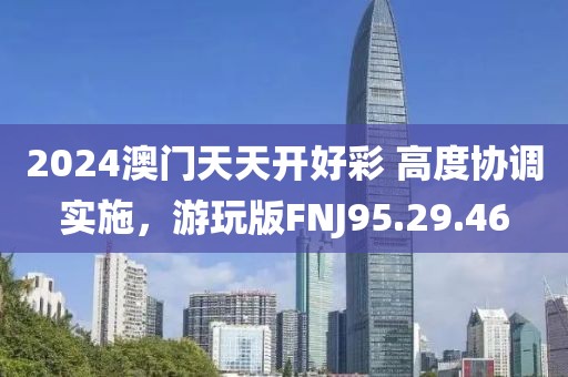 2024澳门天天开好彩 高度协调实施，游玩版FNJ95.29.46