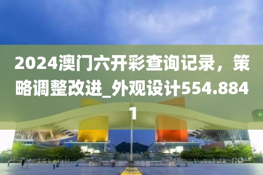 2024澳门六开彩查询记录，策略调整改进_外观设计554.8841