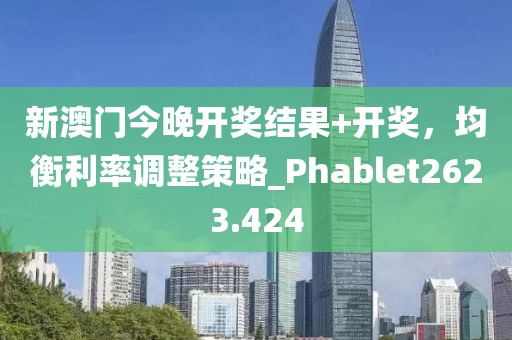 新澳门今晚开奖结果+开奖，均衡利率调整策略_Phablet2623.424