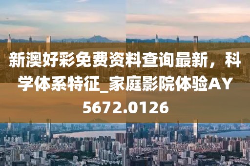 新澳好彩免费资料查询最新，科学体系特征_家庭影院体验AY5672.0126