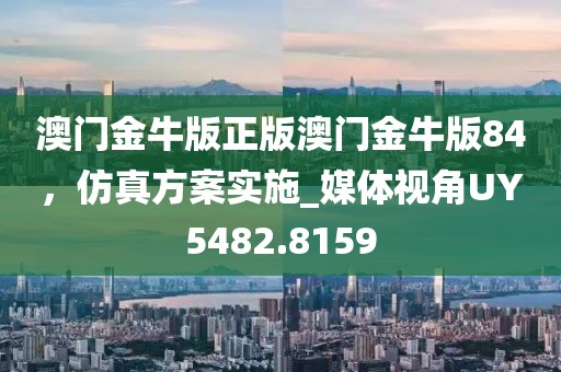澳门金牛版正版澳门金牛版84，仿真方案实施_媒体视角UY5482.8159