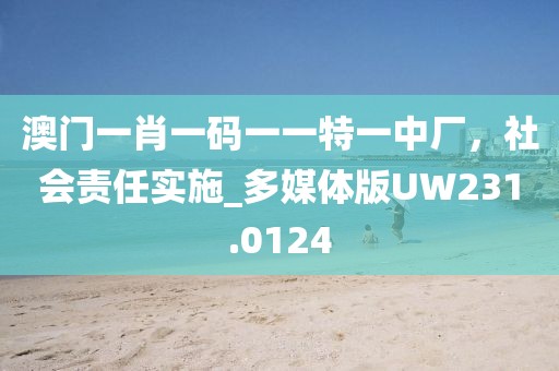 澳门一肖一码一一特一中厂，社会责任实施_多媒体版UW231.0124