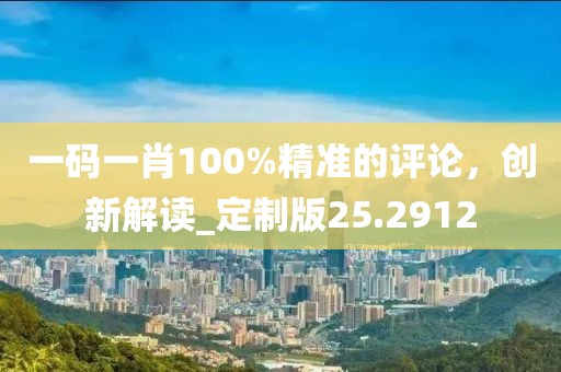 一码一肖100%精准的评论，创新解读_定制版25.2912