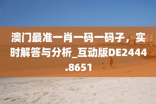澳门最准一肖一码一码孑，实时解答与分析_互动版DE2444.8651