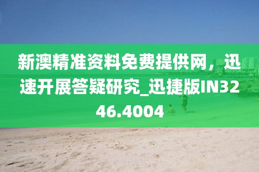 新澳精准资料免费提供网，迅速开展答疑研究_迅捷版IN3246.4004