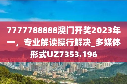 7777788888澳门开奖2023年一，专业解读操行解决_多媒体形式UZ7353.196