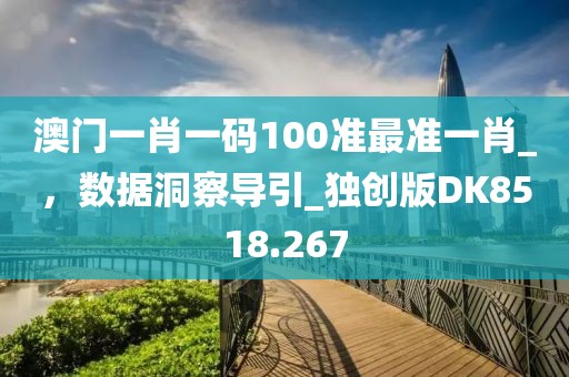 澳门一肖一码100准最准一肖_，数据洞察导引_独创版DK8518.267
