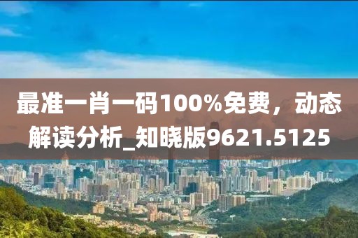 最准一肖一码100%免费，动态解读分析_知晓版9621.5125