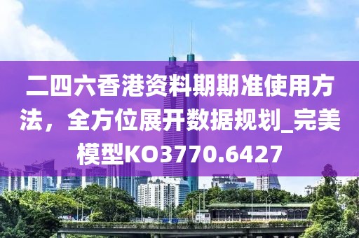 二四六香港资料期期准使用方法，全方位展开数据规划_完美模型KO3770.6427