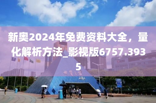 新奥2024年免费资料大全，量化解析方法_影视版6757.3935