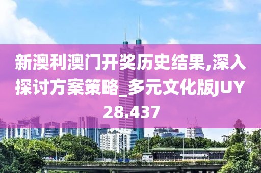 新澳利澳门开奖历史结果,深入探讨方案策略_多元文化版JUY28.437
