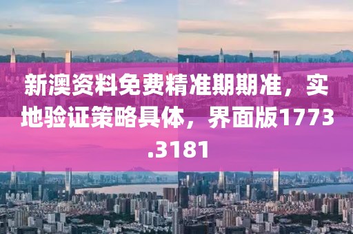 新澳资料免费精准期期准，实地验证策略具体，界面版1773.3181
