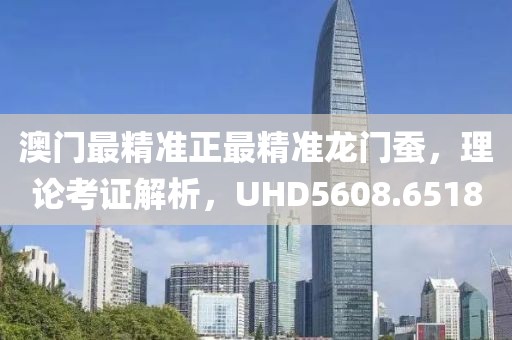 澳门最精准正最精准龙门蚕，理论考证解析，UHD5608.6518